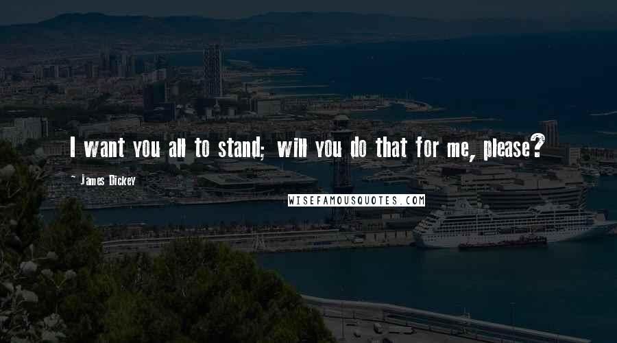 James Dickey Quotes: I want you all to stand; will you do that for me, please?
