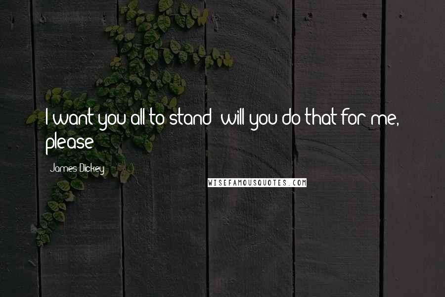 James Dickey Quotes: I want you all to stand; will you do that for me, please?