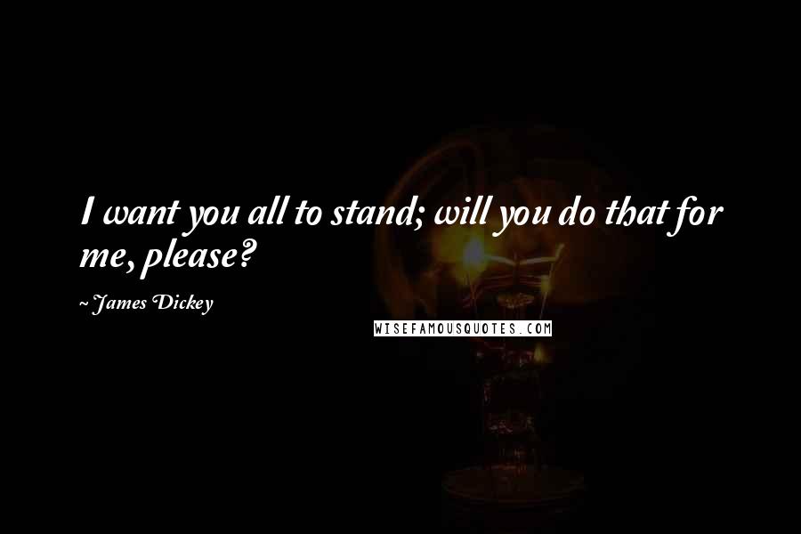 James Dickey Quotes: I want you all to stand; will you do that for me, please?