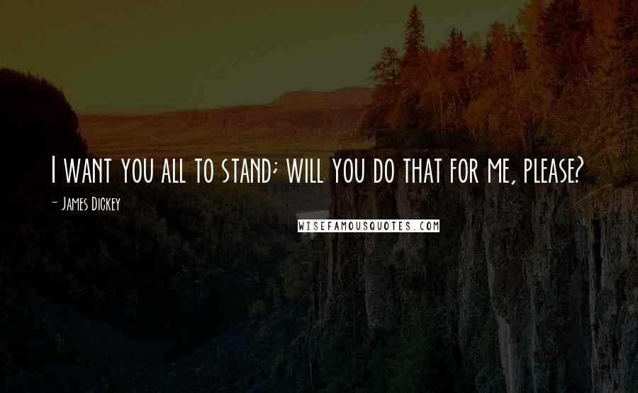 James Dickey Quotes: I want you all to stand; will you do that for me, please?