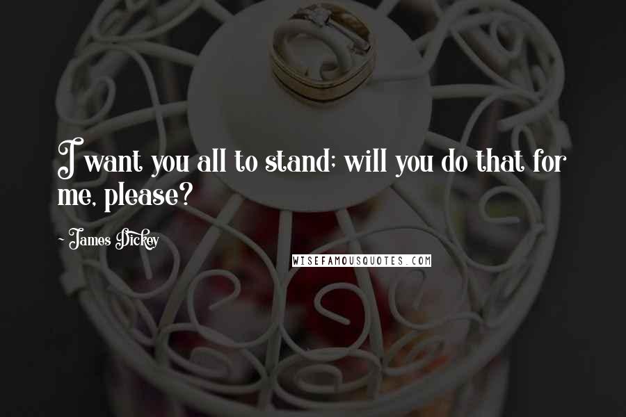 James Dickey Quotes: I want you all to stand; will you do that for me, please?