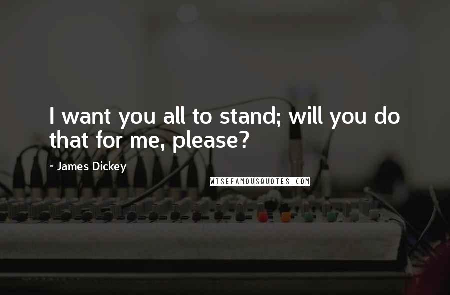 James Dickey Quotes: I want you all to stand; will you do that for me, please?