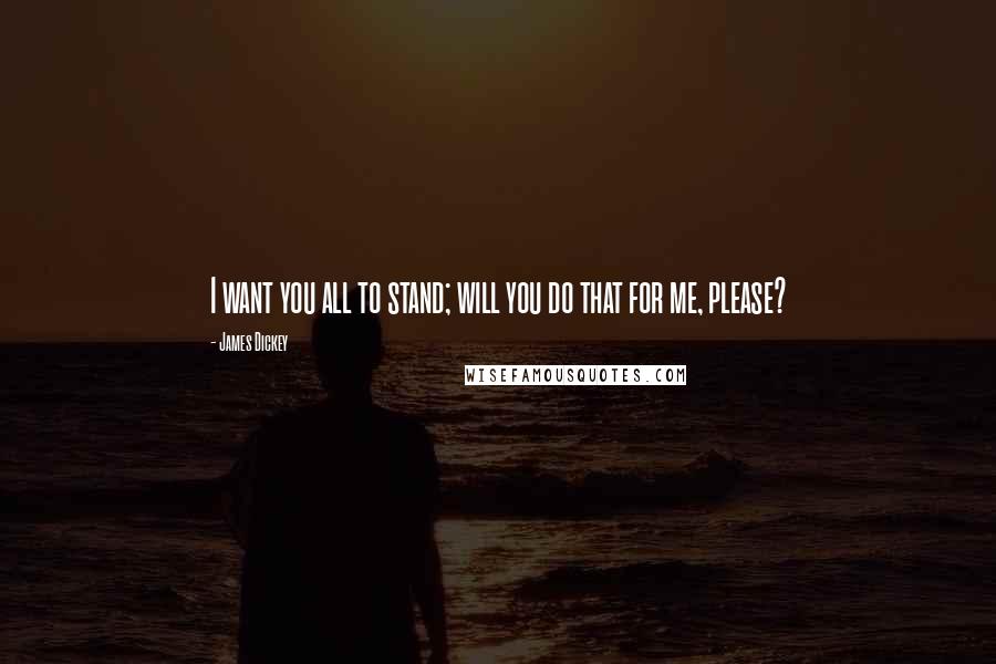 James Dickey Quotes: I want you all to stand; will you do that for me, please?