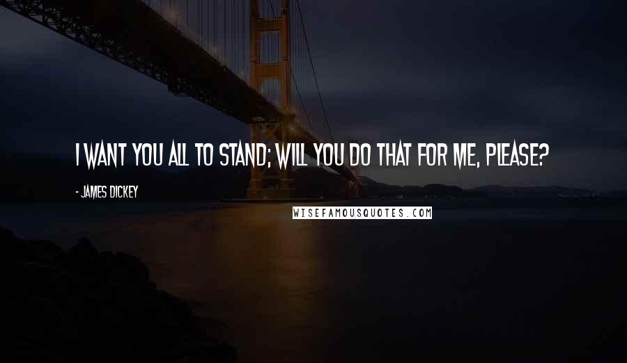 James Dickey Quotes: I want you all to stand; will you do that for me, please?