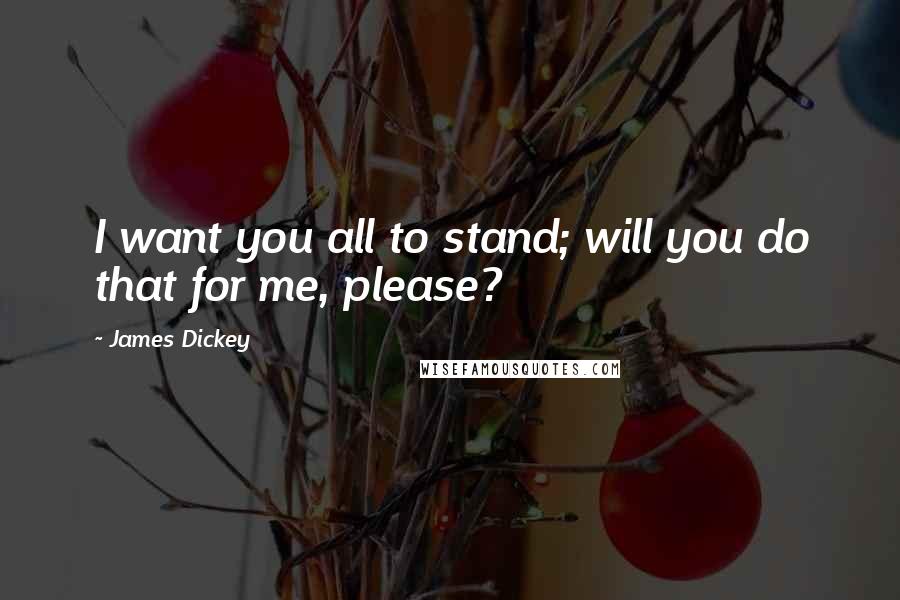 James Dickey Quotes: I want you all to stand; will you do that for me, please?