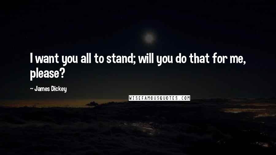 James Dickey Quotes: I want you all to stand; will you do that for me, please?