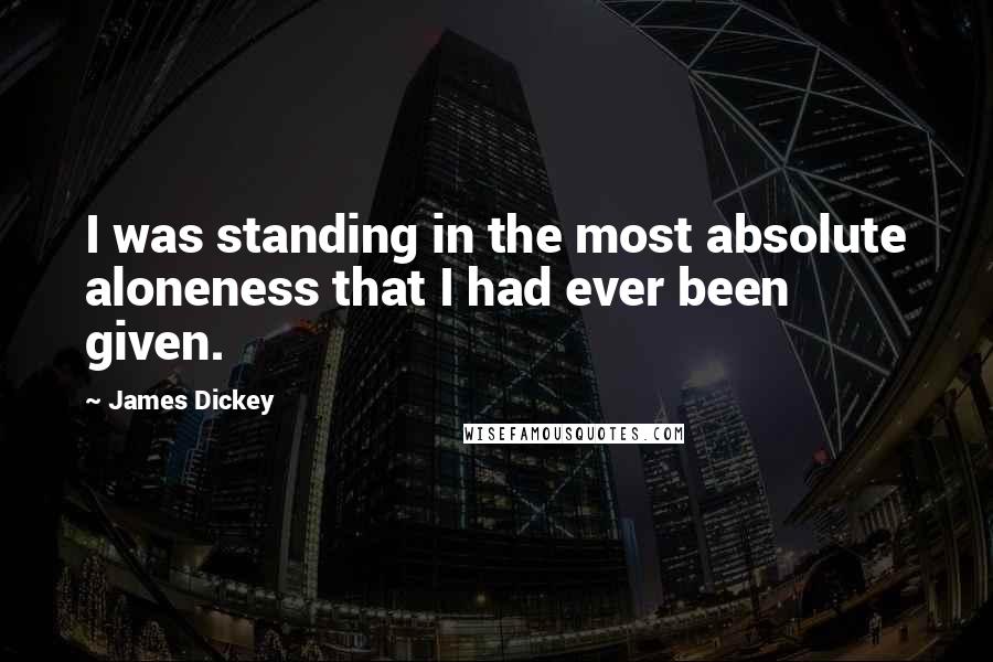 James Dickey Quotes: I was standing in the most absolute aloneness that I had ever been given.