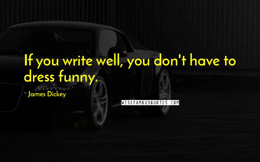 James Dickey Quotes: If you write well, you don't have to dress funny.