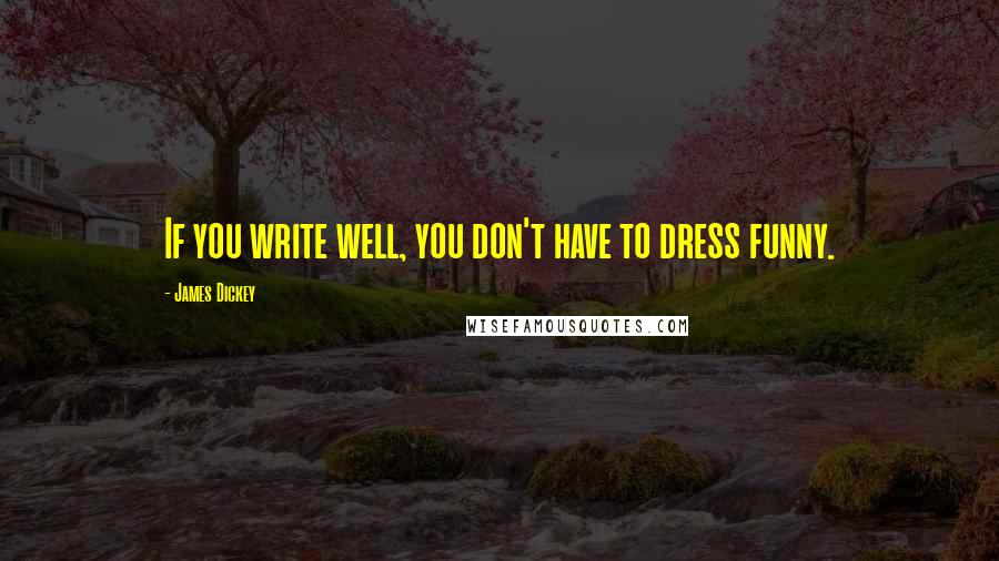 James Dickey Quotes: If you write well, you don't have to dress funny.