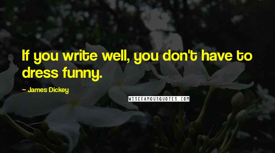 James Dickey Quotes: If you write well, you don't have to dress funny.