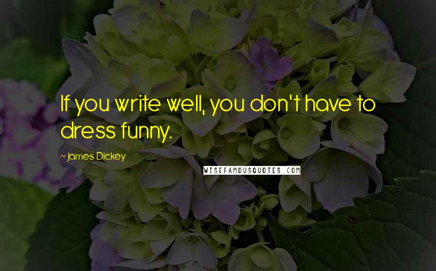 James Dickey Quotes: If you write well, you don't have to dress funny.