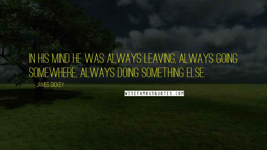 James Dickey Quotes: In his mind he was always leaving, always going somewhere, always doing something else.