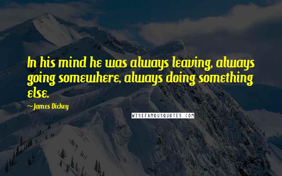 James Dickey Quotes: In his mind he was always leaving, always going somewhere, always doing something else.