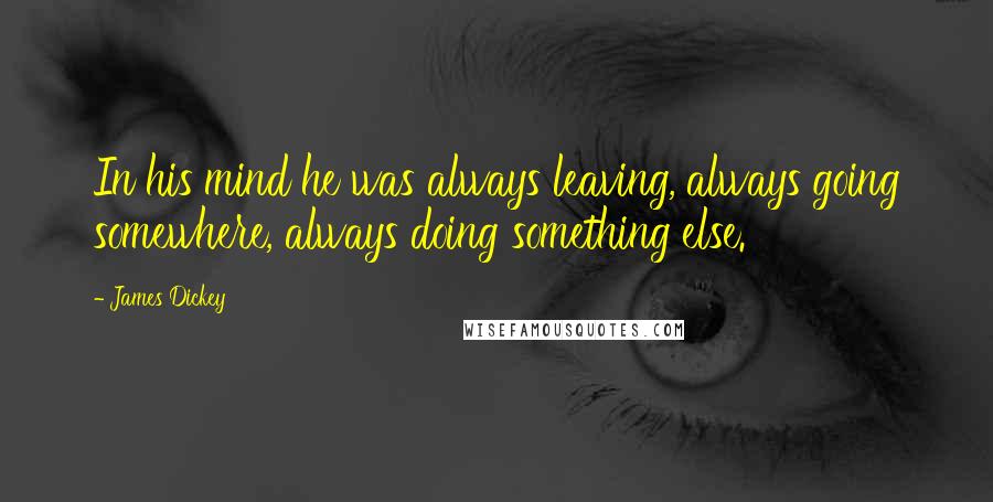 James Dickey Quotes: In his mind he was always leaving, always going somewhere, always doing something else.