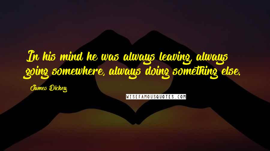 James Dickey Quotes: In his mind he was always leaving, always going somewhere, always doing something else.