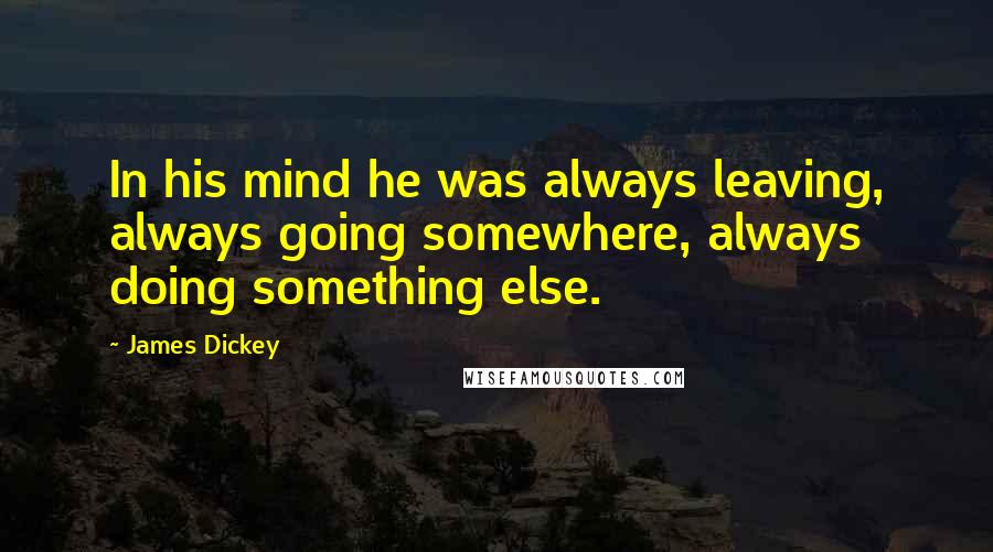 James Dickey Quotes: In his mind he was always leaving, always going somewhere, always doing something else.