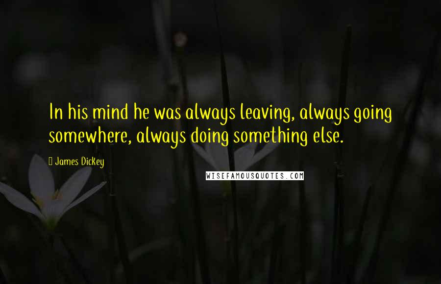 James Dickey Quotes: In his mind he was always leaving, always going somewhere, always doing something else.