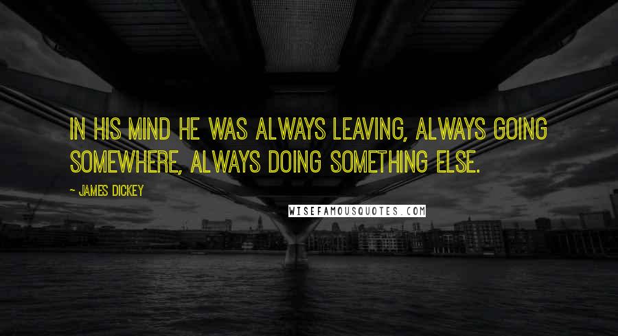 James Dickey Quotes: In his mind he was always leaving, always going somewhere, always doing something else.