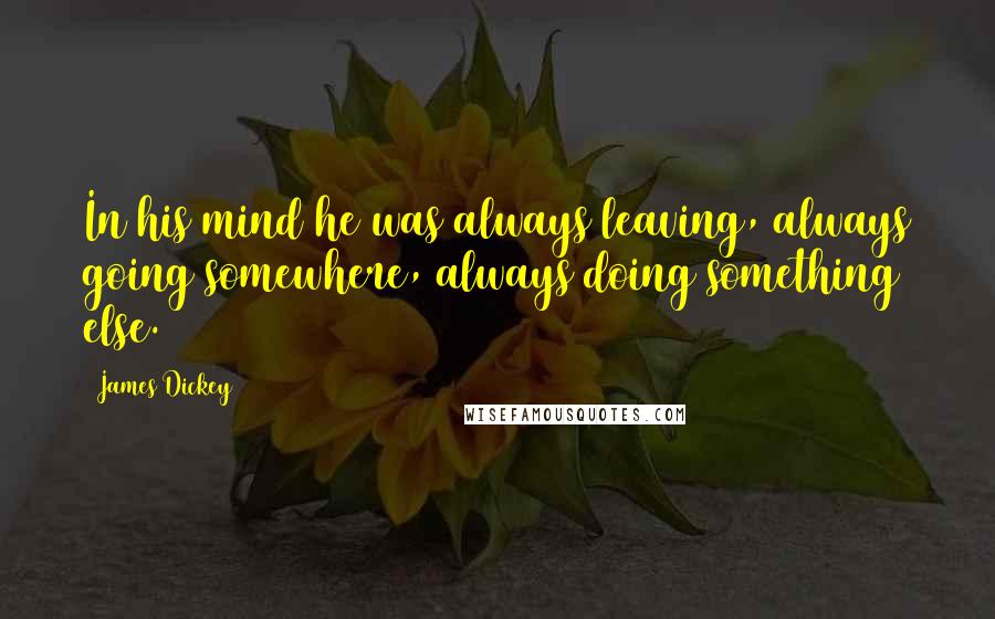 James Dickey Quotes: In his mind he was always leaving, always going somewhere, always doing something else.