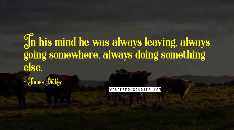 James Dickey Quotes: In his mind he was always leaving, always going somewhere, always doing something else.