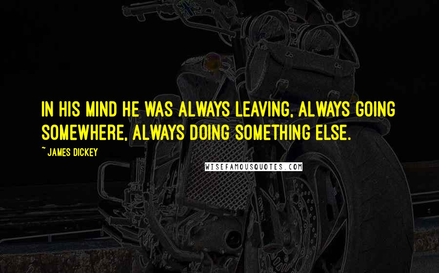 James Dickey Quotes: In his mind he was always leaving, always going somewhere, always doing something else.