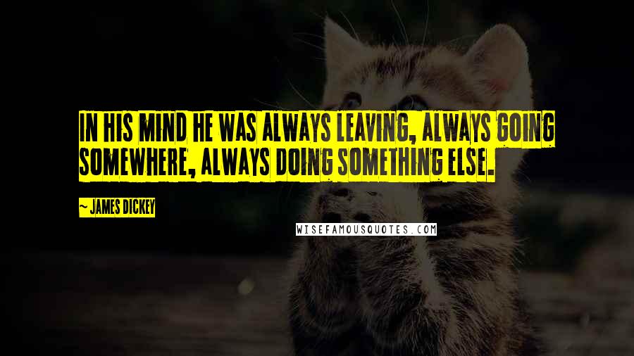 James Dickey Quotes: In his mind he was always leaving, always going somewhere, always doing something else.