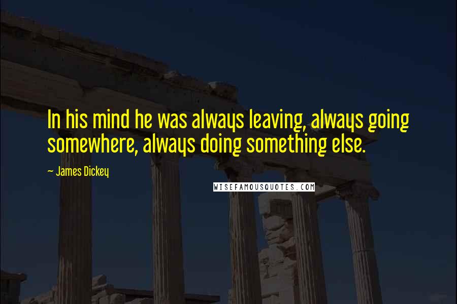 James Dickey Quotes: In his mind he was always leaving, always going somewhere, always doing something else.