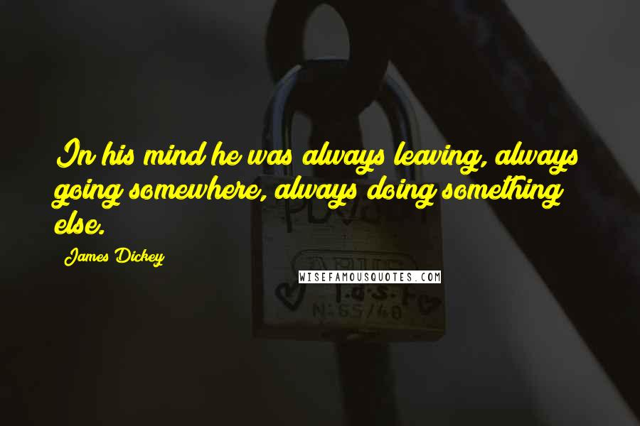 James Dickey Quotes: In his mind he was always leaving, always going somewhere, always doing something else.