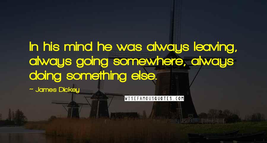 James Dickey Quotes: In his mind he was always leaving, always going somewhere, always doing something else.