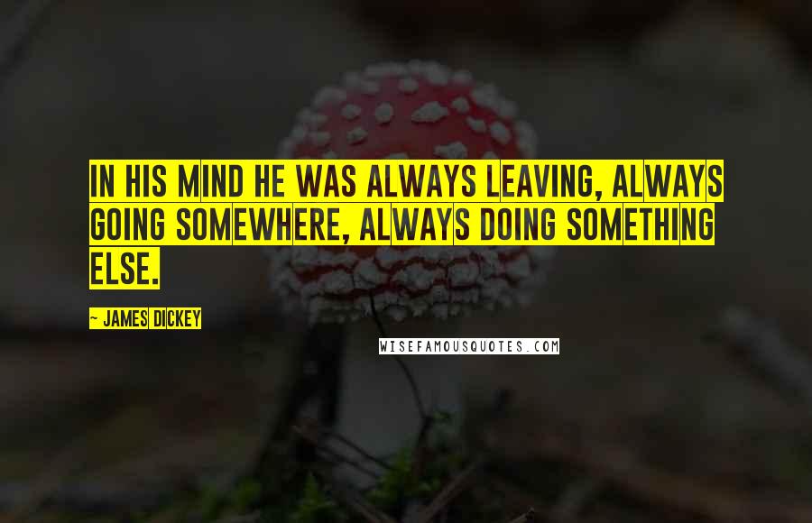 James Dickey Quotes: In his mind he was always leaving, always going somewhere, always doing something else.