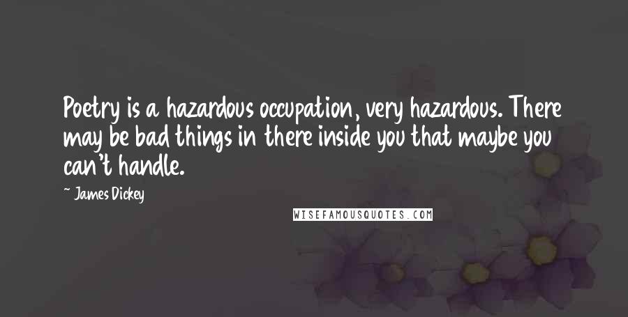 James Dickey Quotes: Poetry is a hazardous occupation, very hazardous. There may be bad things in there inside you that maybe you can't handle.