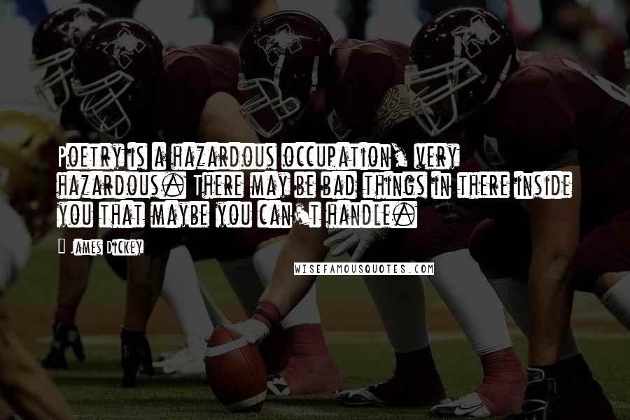 James Dickey Quotes: Poetry is a hazardous occupation, very hazardous. There may be bad things in there inside you that maybe you can't handle.