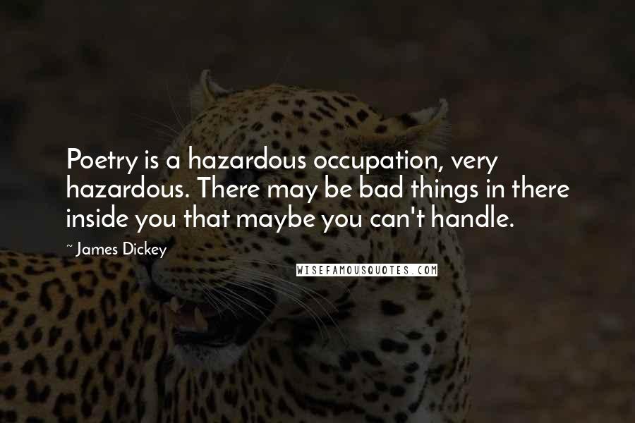 James Dickey Quotes: Poetry is a hazardous occupation, very hazardous. There may be bad things in there inside you that maybe you can't handle.