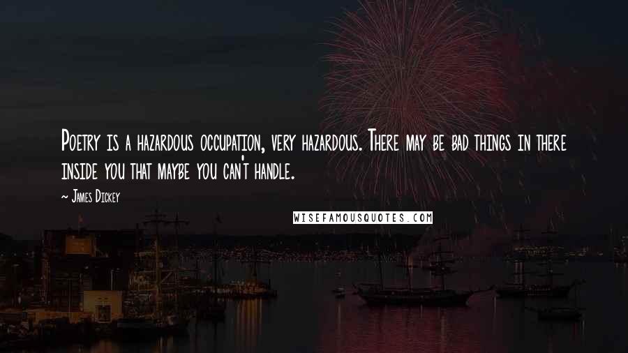 James Dickey Quotes: Poetry is a hazardous occupation, very hazardous. There may be bad things in there inside you that maybe you can't handle.