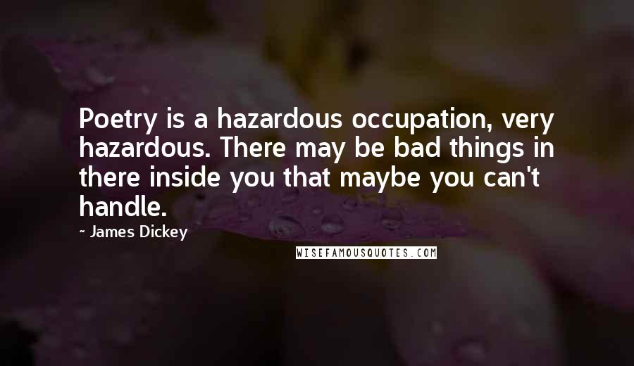 James Dickey Quotes: Poetry is a hazardous occupation, very hazardous. There may be bad things in there inside you that maybe you can't handle.