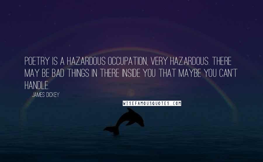 James Dickey Quotes: Poetry is a hazardous occupation, very hazardous. There may be bad things in there inside you that maybe you can't handle.