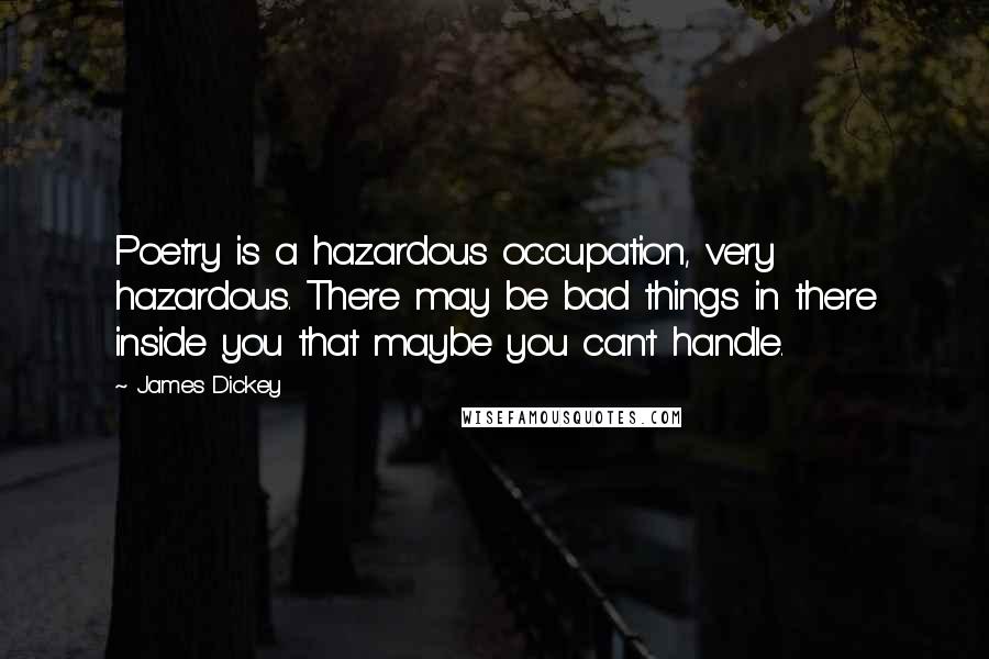 James Dickey Quotes: Poetry is a hazardous occupation, very hazardous. There may be bad things in there inside you that maybe you can't handle.
