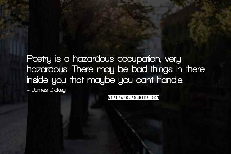 James Dickey Quotes: Poetry is a hazardous occupation, very hazardous. There may be bad things in there inside you that maybe you can't handle.