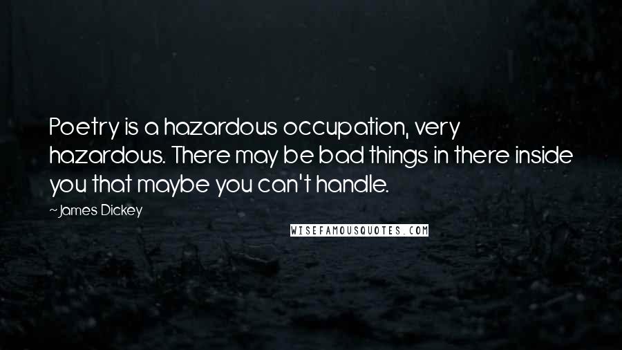 James Dickey Quotes: Poetry is a hazardous occupation, very hazardous. There may be bad things in there inside you that maybe you can't handle.