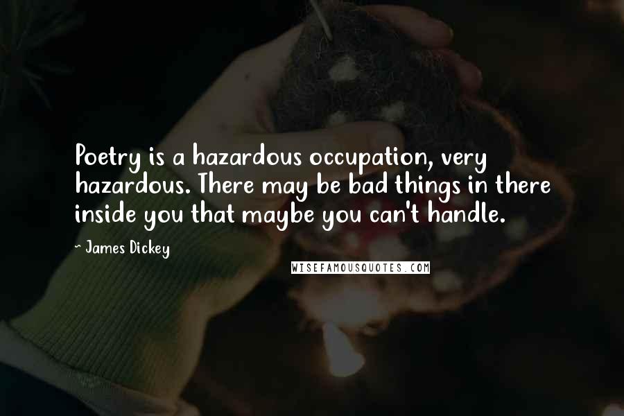 James Dickey Quotes: Poetry is a hazardous occupation, very hazardous. There may be bad things in there inside you that maybe you can't handle.