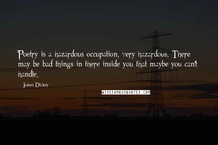 James Dickey Quotes: Poetry is a hazardous occupation, very hazardous. There may be bad things in there inside you that maybe you can't handle.