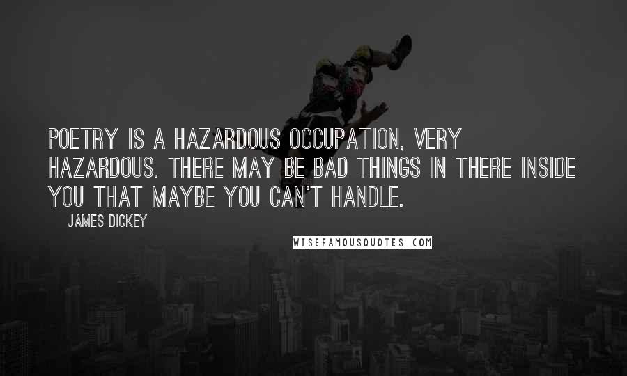 James Dickey Quotes: Poetry is a hazardous occupation, very hazardous. There may be bad things in there inside you that maybe you can't handle.