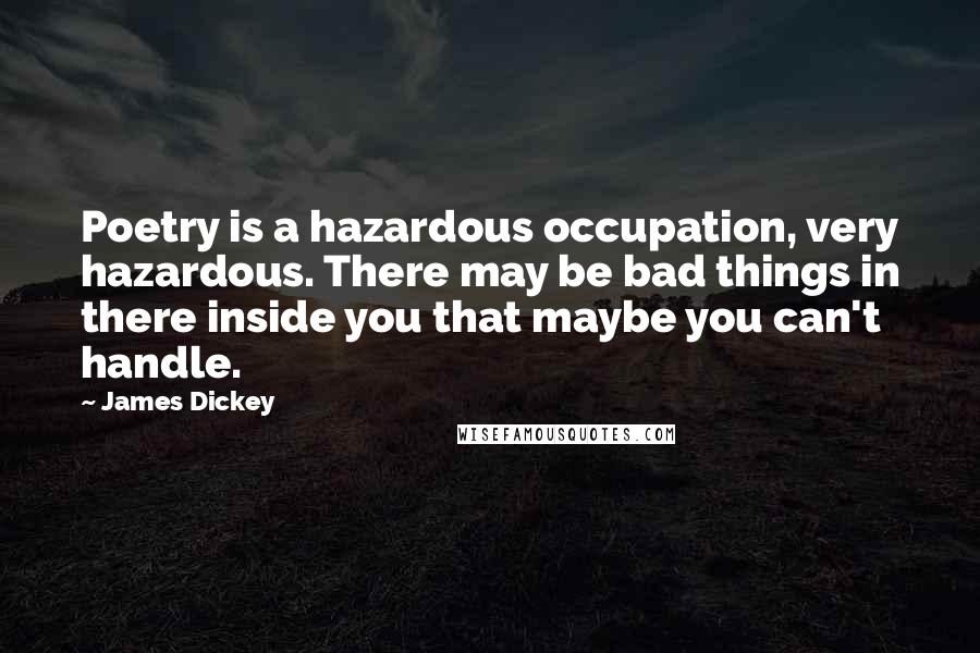 James Dickey Quotes: Poetry is a hazardous occupation, very hazardous. There may be bad things in there inside you that maybe you can't handle.