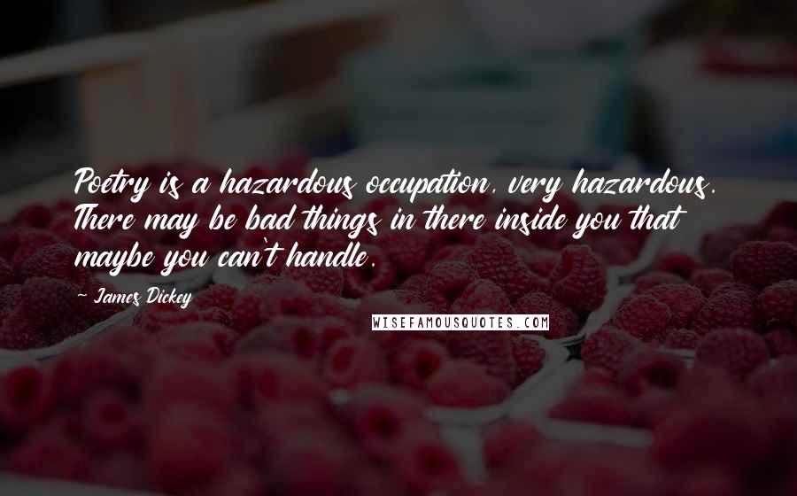 James Dickey Quotes: Poetry is a hazardous occupation, very hazardous. There may be bad things in there inside you that maybe you can't handle.