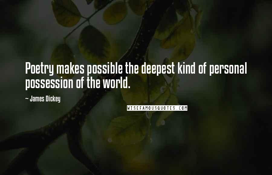 James Dickey Quotes: Poetry makes possible the deepest kind of personal possession of the world.