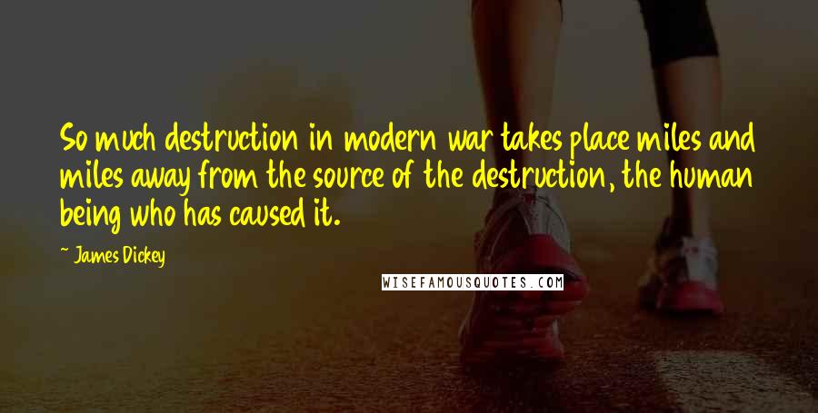 James Dickey Quotes: So much destruction in modern war takes place miles and miles away from the source of the destruction, the human being who has caused it.