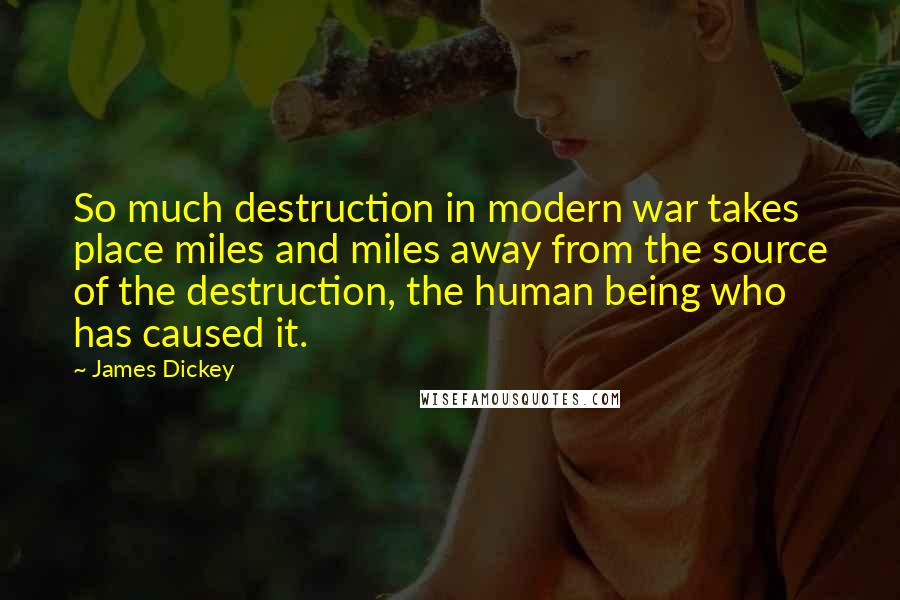 James Dickey Quotes: So much destruction in modern war takes place miles and miles away from the source of the destruction, the human being who has caused it.