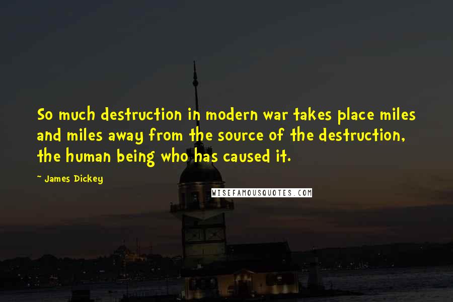 James Dickey Quotes: So much destruction in modern war takes place miles and miles away from the source of the destruction, the human being who has caused it.