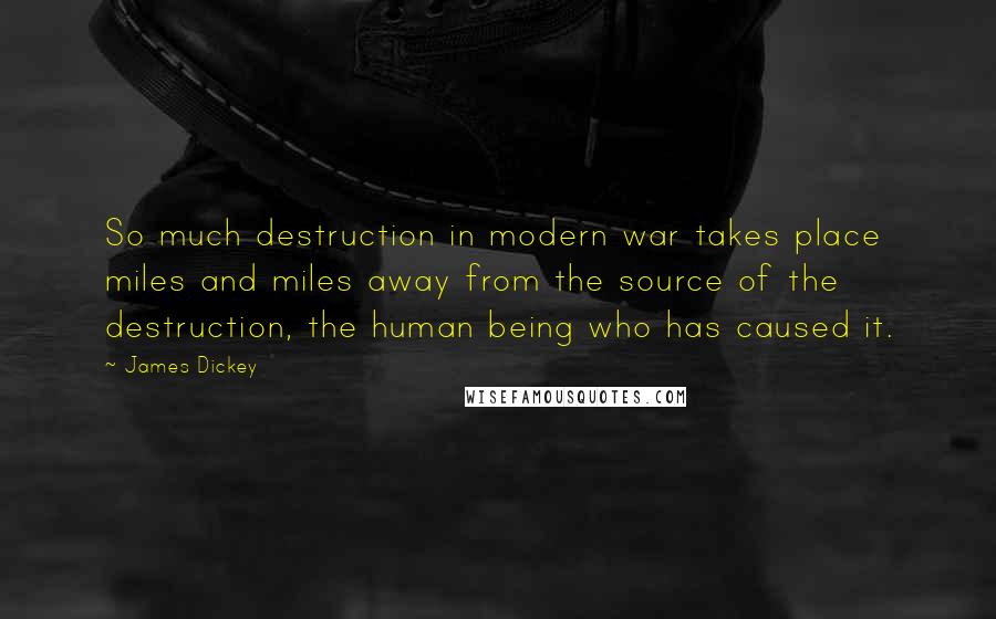 James Dickey Quotes: So much destruction in modern war takes place miles and miles away from the source of the destruction, the human being who has caused it.