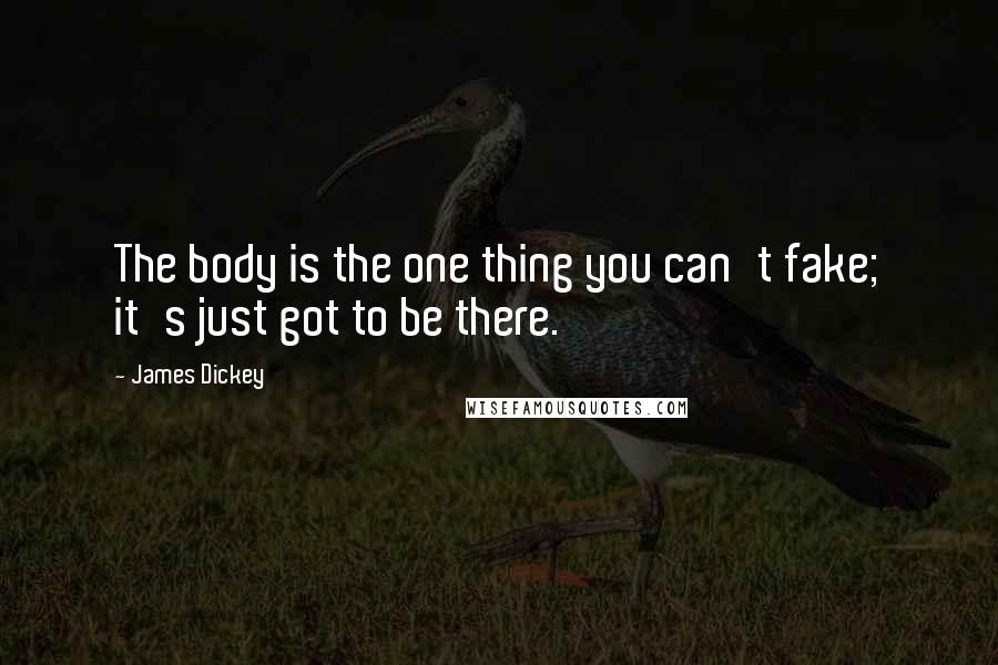 James Dickey Quotes: The body is the one thing you can't fake; it's just got to be there.